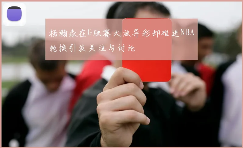 杨瀚森在G联赛大放异彩却难进NBA轮换引发关注与讨论