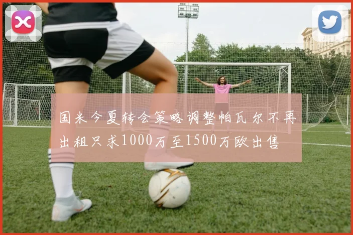 国米今夏转会策略调整帕瓦尔不再出租只求1000万至1500万欧出售