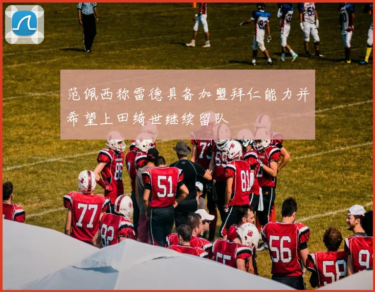 范佩西称雷德具备加盟拜仁能力并希望上田绮世继续留队
