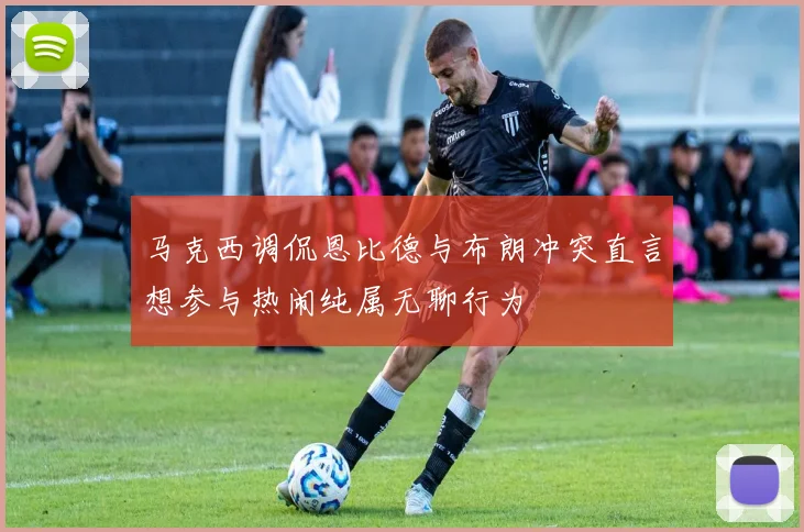 马克西调侃恩比德与布朗冲突直言想参与热闹纯属无聊行为