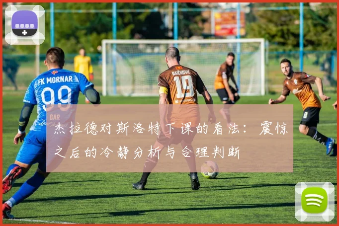 杰拉德对斯洛特下课的看法：震惊之后的冷静分析与合理判断