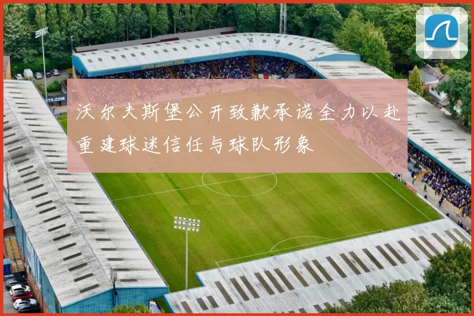 沃尔夫斯堡公开致歉承诺全力以赴重建球迷信任与球队形象
