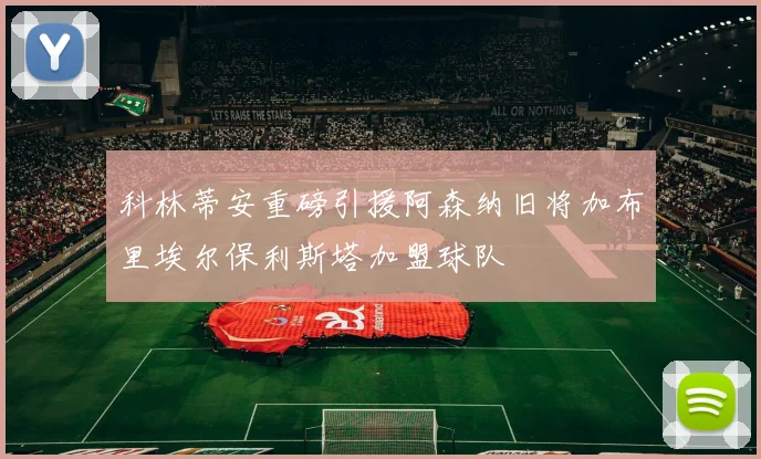 科林蒂安重磅引援阿森纳旧将加布里埃尔保利斯塔加盟球队