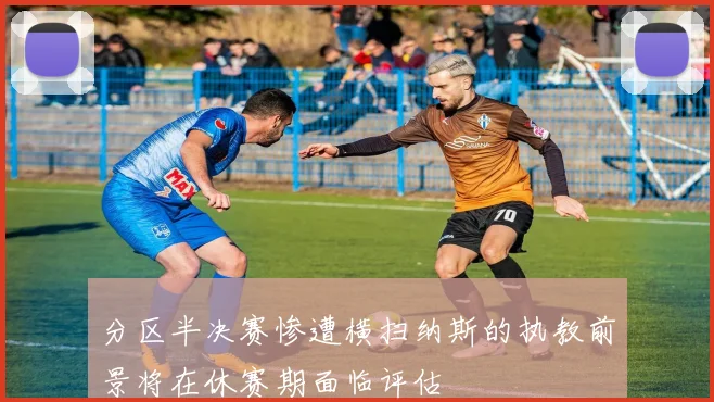 分区半决赛惨遭横扫纳斯的执教前景将在休赛期面临评估