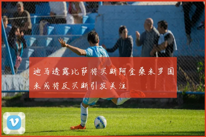迪马透露比萨将买断阿金桑米罗国米或将反买断引发关注
