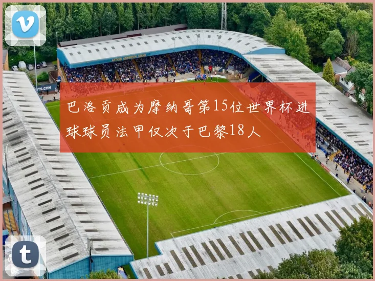 巴洛贡成为摩纳哥第15位世界杯进球球员法甲仅次于巴黎18人