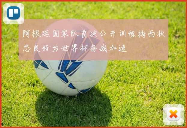 阿根廷国家队首次公开训练梅西状态良好为世界杯备战加速