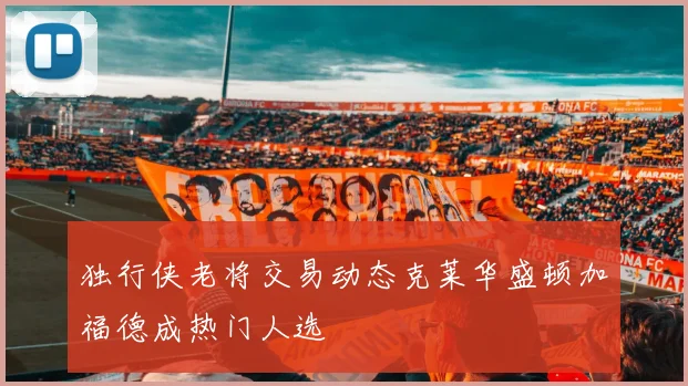 独行侠老将交易动态克莱华盛顿加福德成热门人选