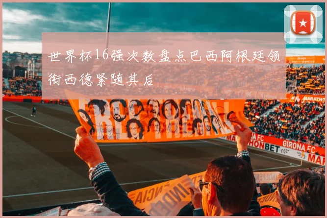 世界杯16强次数盘点巴西阿根廷领衔西德紧随其后