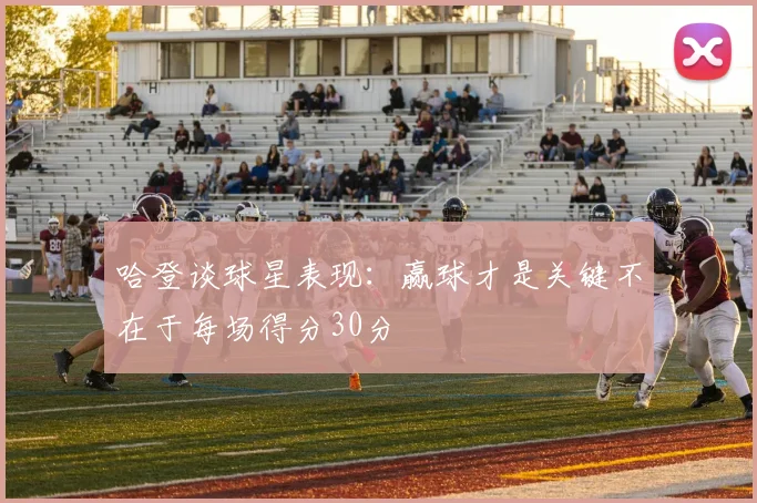 哈登谈球星表现：赢球才是关键不在于每场得分30分