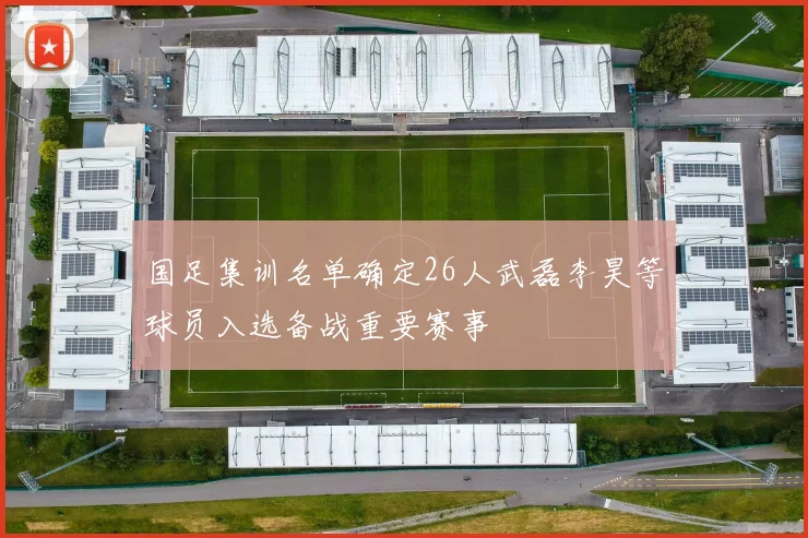 国足集训名单确定26人武磊李昊等球员入选备战重要赛事