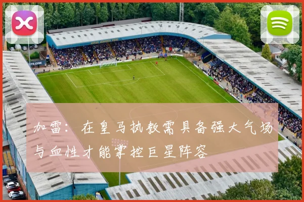 加雷：在皇马执教需具备强大气场与血性才能掌控巨星阵容