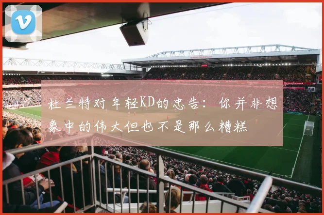 杜兰特对年轻KD的忠告：你并非想象中的伟大但也不是那么糟糕