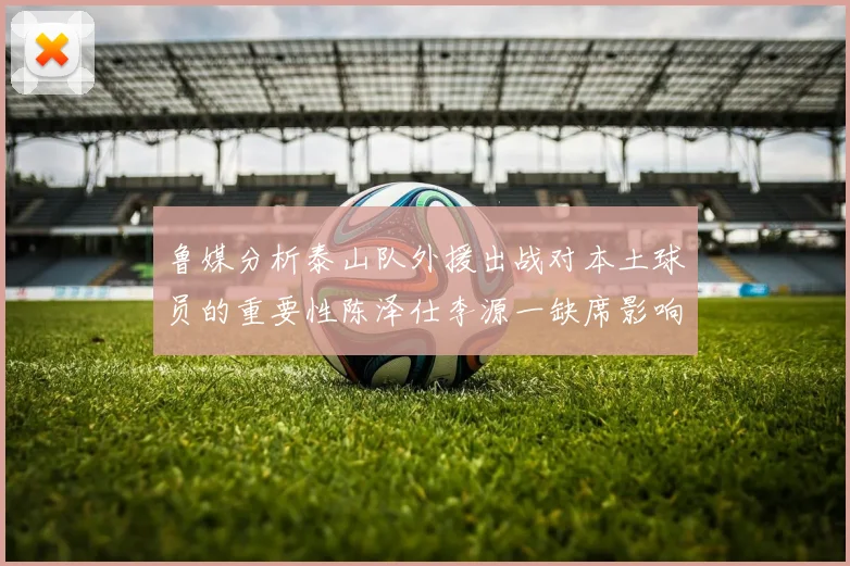 鲁媒分析泰山队外援出战对本土球员的重要性陈泽仕李源一缺席影响显著