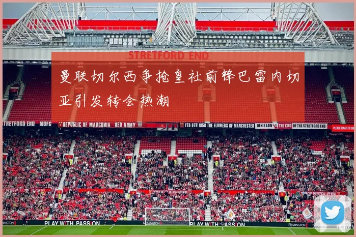 曼联切尔西争抢皇社前锋巴雷内切亚引发转会热潮