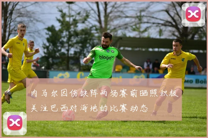 内马尔因伤缺阵两场赛前晒照积极关注巴西对海地的比赛动态