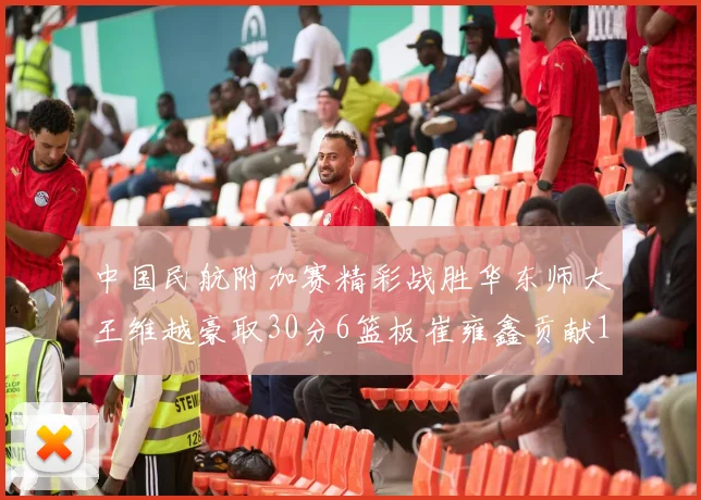 中国民航附加赛精彩战胜华东师大王维越豪取30分6篮板崔雍鑫贡献12分13篮板15助攻