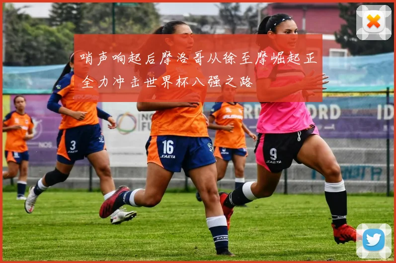 哨声响起后摩洛哥从徐至摩崛起正全力冲击世界杯八强之路