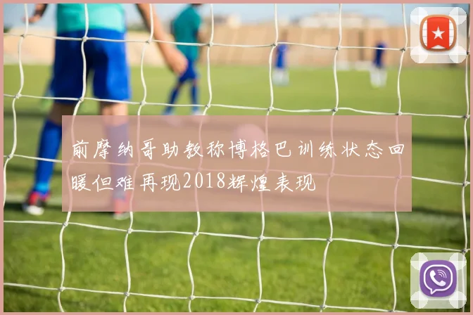 前摩纳哥助教称博格巴训练状态回暖但难再现2018辉煌表现