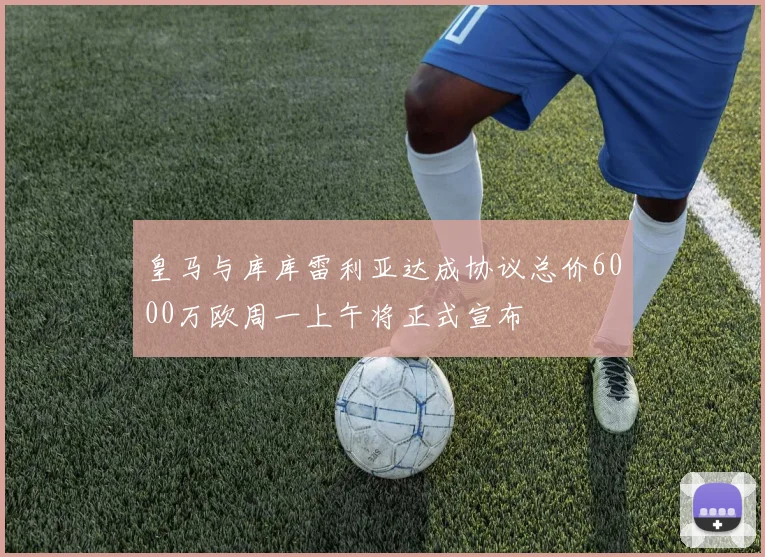 皇马与库库雷利亚达成协议总价6000万欧周一上午将正式宣布