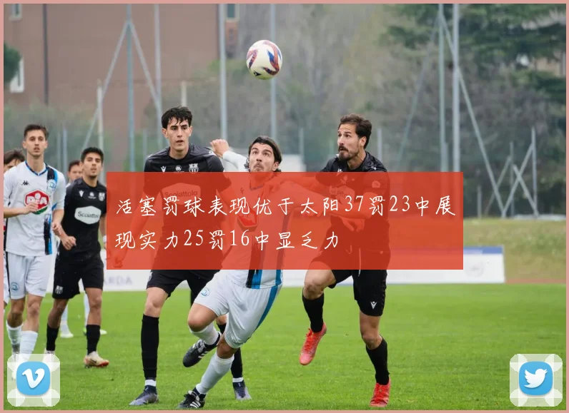 活塞罚球表现优于太阳37罚23中展现实力25罚16中显乏力