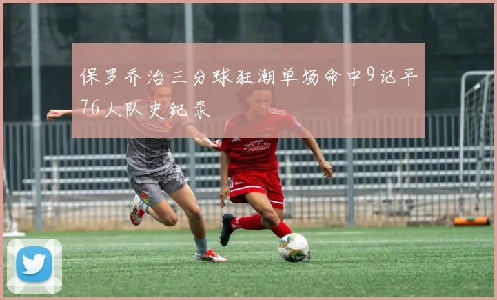 保罗乔治三分球狂潮单场命中9记平76人队史纪录