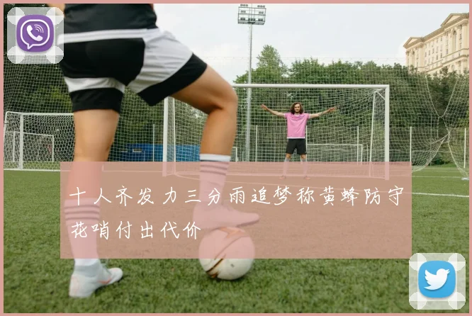 十人齐发力三分雨追梦称黄蜂防守花哨付出代价