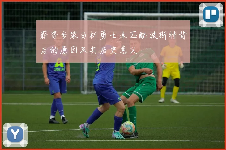 薪资专家分析勇士未匹配波斯特背后的原因及其历史意义