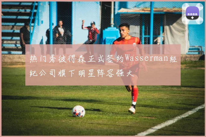 热门秀彼得森正式签约Wasserman经纪公司旗下明星阵容强大