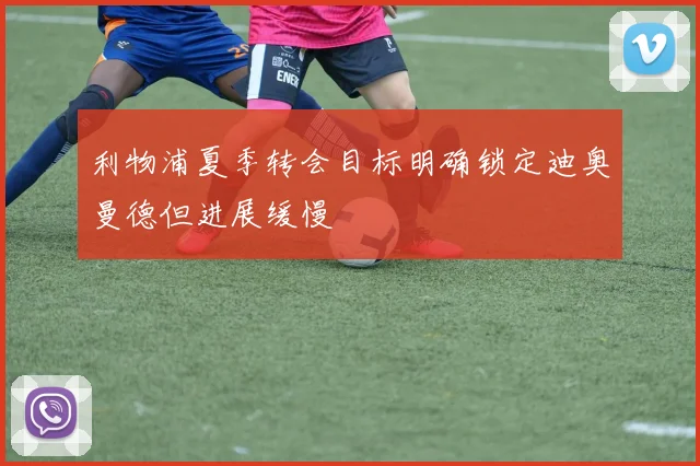 利物浦夏季转会目标明确锁定迪奥曼德但进展缓慢